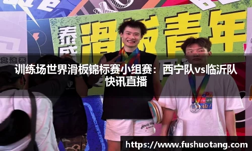 训练场世界滑板锦标赛小组赛：西宁队vs临沂队快讯直播