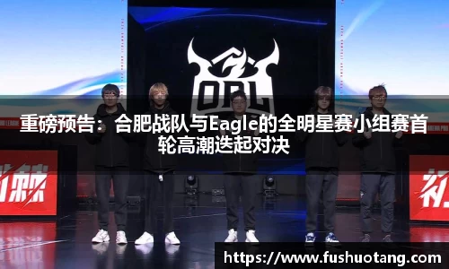 重磅预告：合肥战队与Eagle的全明星赛小组赛首轮高潮迭起对决