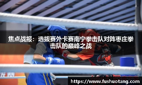 焦点战报：选拔赛外卡赛南宁拳击队对阵枣庄拳击队的巅峰之战