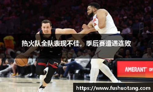 热火队全队表现不佳，季后赛遭遇连败